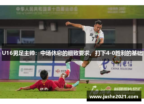 U16男足主帅：中场休息的细致要求，打下4-0胜利的基础